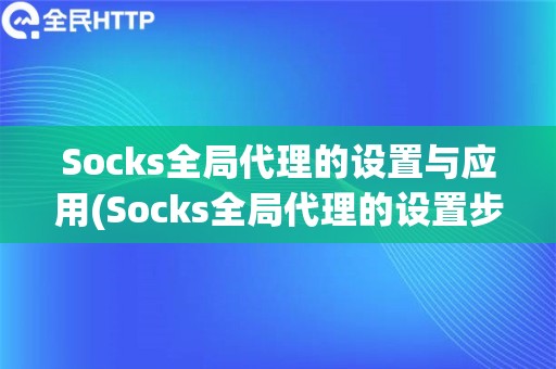 Socks全局代理的设置与应用(Socks全局代理的设置步骤和应用经验)