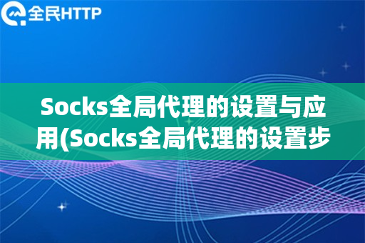 Socks全局代理的设置与应用(Socks全局代理的设置步骤和应用经验)