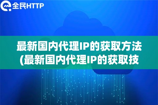 最新国内代理IP的获取方法(最新国内代理IP的获取技巧和注意事项)