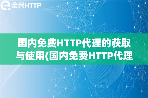 国内免费HTTP代理的获取与使用(国内免费HTTP代理的获取途径和使用评价)