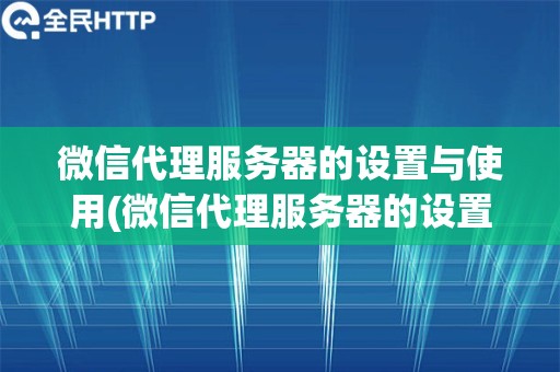 微信代理服务器的设置与使用(微信代理服务器的设置方法和使用心得)