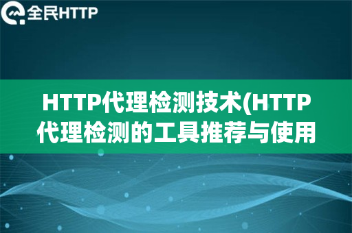 HTTP代理检测技术(HTTP代理检测的工具推荐与使用方法)