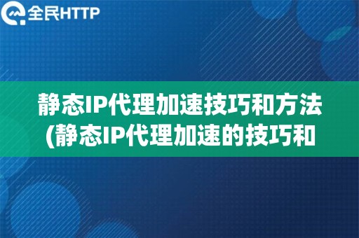 静态IP代理加速技巧和方法(静态IP代理加速的技巧和方法分享)