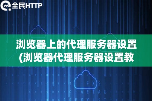 浏览器上的代理服务器设置(浏览器代理服务器设置教程)