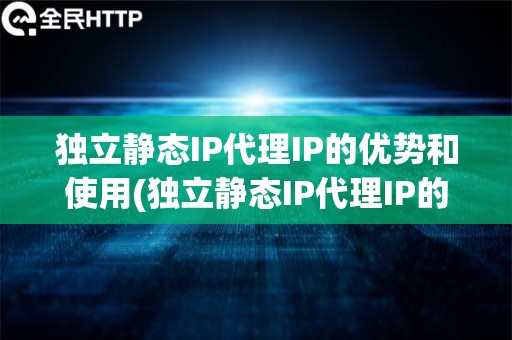 独立静态IP代理IP的优势和使用(独立静态IP代理IP的优势分析)