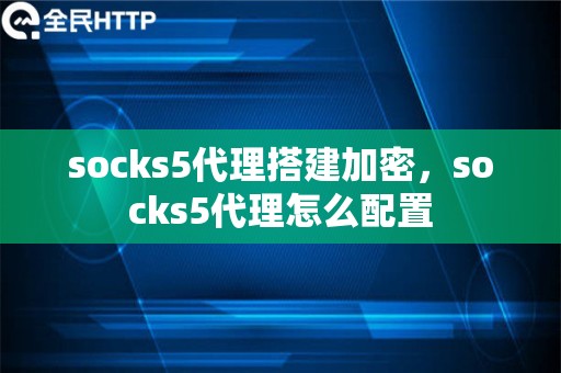 socks5代理搭建加密，socks5代理怎么配置