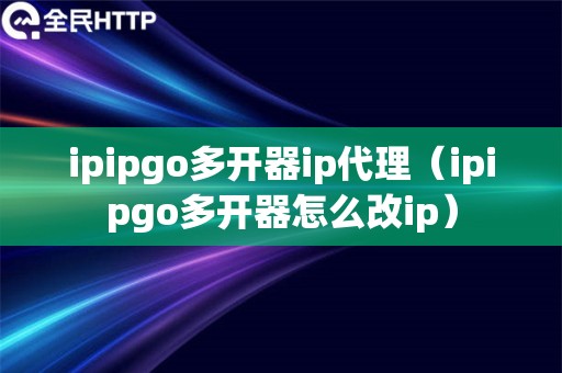 ipipgo多开器ip代理（ipipgo多开器怎么改ip）
