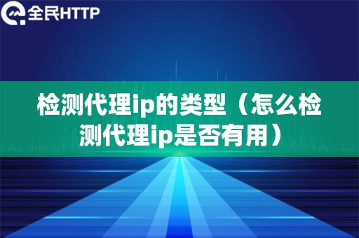 检测代理ip的类型（怎么检测代理ip是否有用）