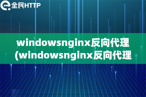 windowsnginx反向代理(windowsnginx反向代理设置)