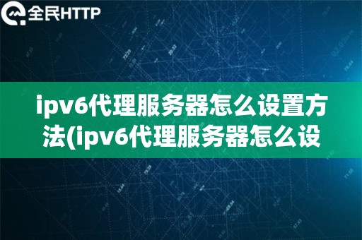 ipv6代理服务器怎么设置方法(ipv6代理服务器怎么设置方法图解)