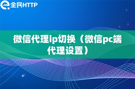 微信代理ip切换（微信pc端代理设置）
