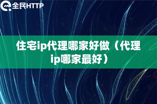 住宅ip代理哪家好做（代理ip哪家最好）