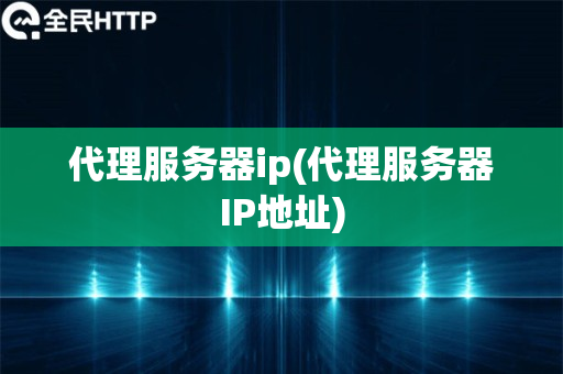 代理服务器ip(代理服务器IP地址)