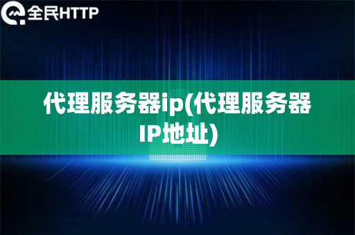 代理服务器ip(代理服务器IP地址)