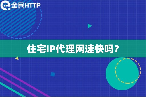 住宅IP代理网速快吗？