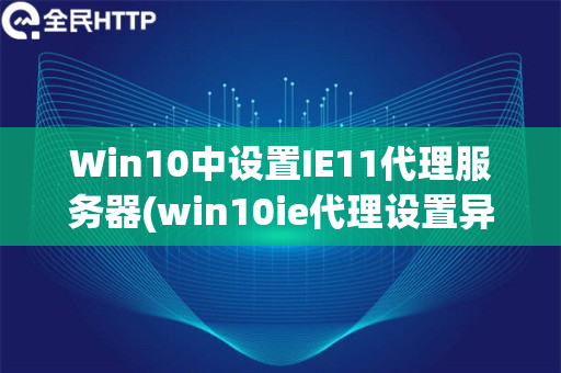 Win10中设置IE11代理服务器(win10ie代理设置异常怎么办)