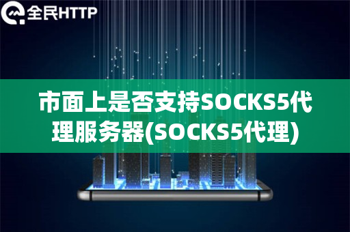 市面上是否支持SOCKS5代理服务器(SOCKS5代理)