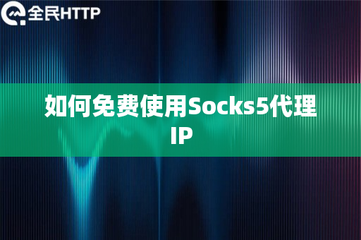 如何免费使用Socks5代理IP