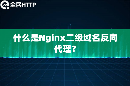 什么是Nginx二级域名反向代理？