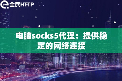 电脑socks5代理：提供稳定的网络连接