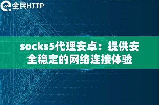socks5代理安卓：提供安全稳定的网络连接体验