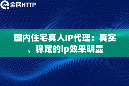 国内住宅真人IP代理：真实、稳定的ip效果明显