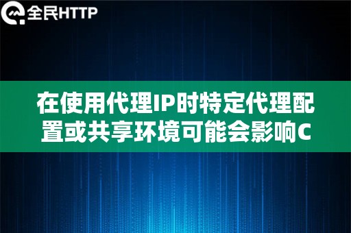 在使用代理IP时特定代理配置或共享环境可能会影响Cookie行为