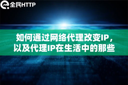 如何通过网络代理改变IP，以及代理IP在生活中的那些有趣应用