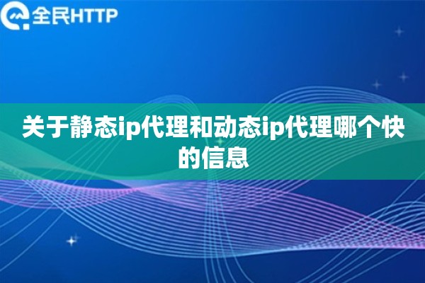 关于静态ip代理和动态ip代理哪个快的信息