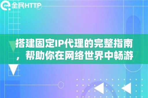 搭建固定IP代理的完整指南，帮助你在网络世界中畅游无阻
