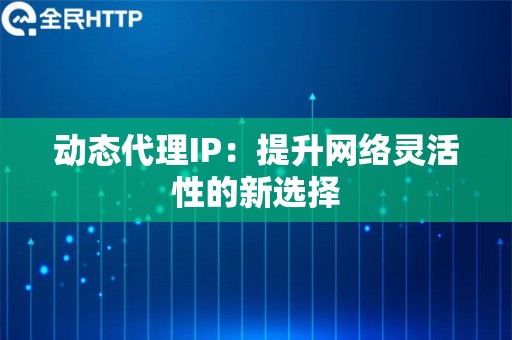 动态代理IP：提升网络灵活性的新选择