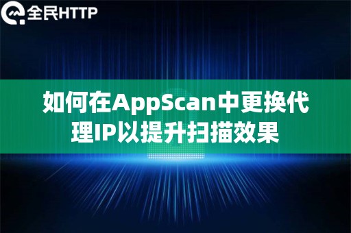 如何在AppScan中更换代理IP以提升扫描效果