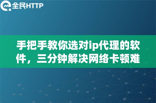 手把手教你选对ip代理的软件，三分钟解决网络卡顿难题