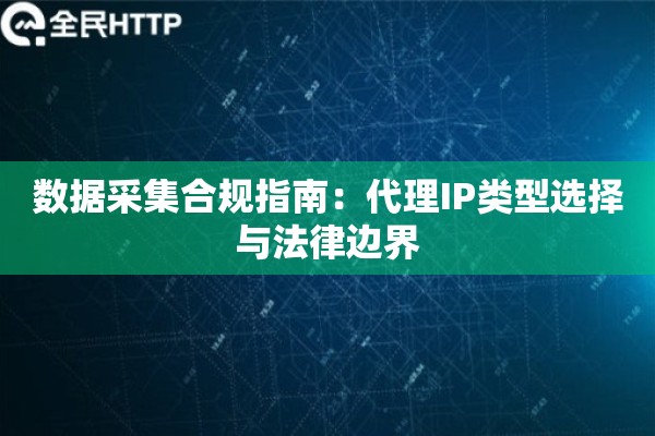 数据采集合规指南：代理IP类型选择与法律边界