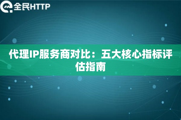 代理IP服务商对比：五大核心指标评估指南