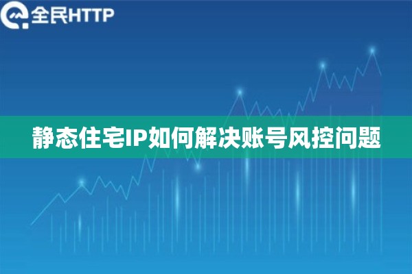 静态住宅IP如何解决账号风控问题