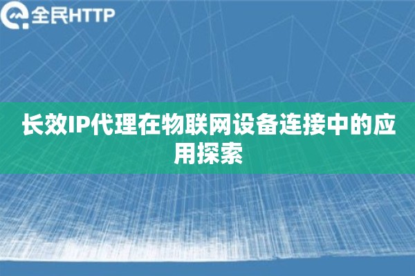 长效IP代理在物联网设备连接中的应用探索
