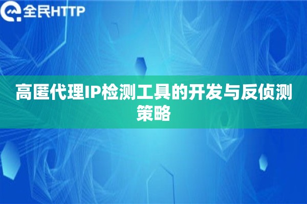 高匿代理IP检测工具的开发与反侦测策略
