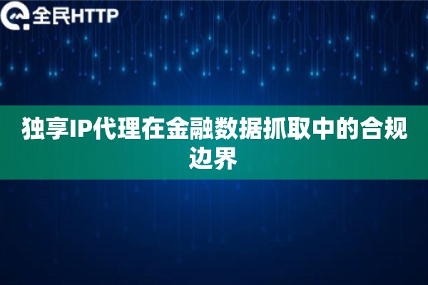 独享IP代理在金融数据抓取中的合规边界