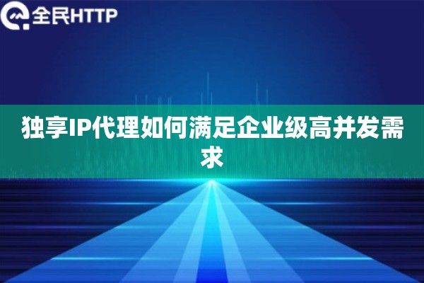 独享IP代理如何满足企业级高并发需求