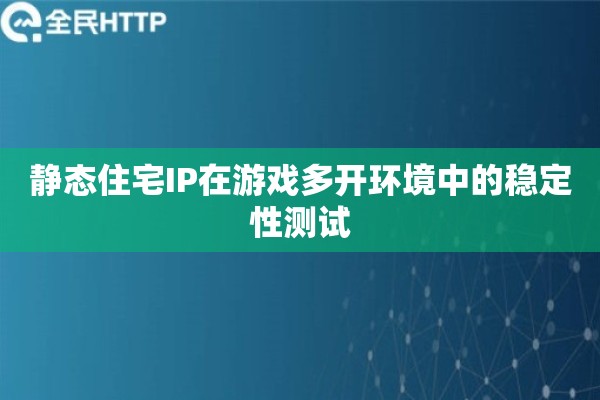 静态住宅IP在游戏多开环境中的稳定性测试