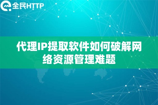 代理IP提取软件如何破解网络资源管理难题