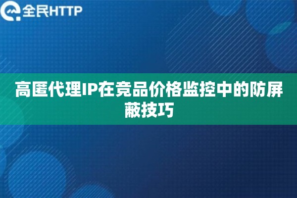 高匿代理IP在竞品价格监控中的防屏蔽技巧