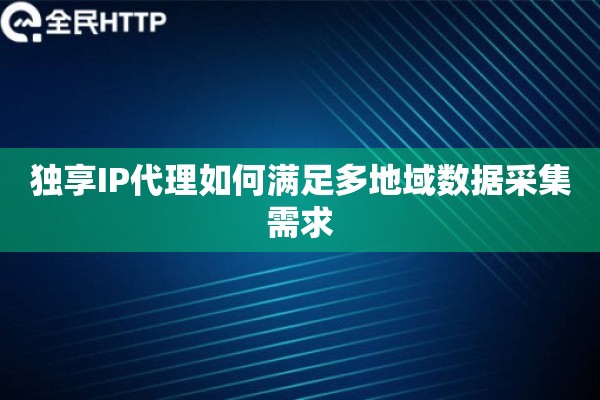 独享IP代理如何满足多地域数据采集需求