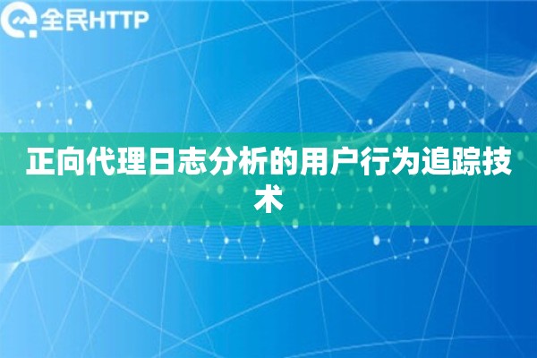 正向代理日志分析的用户行为追踪技术