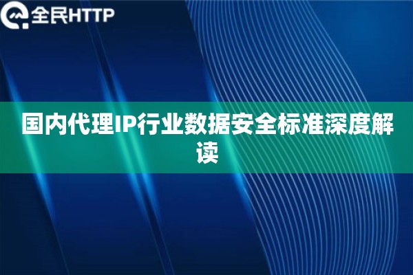国内代理IP行业数据安全标准深度解读