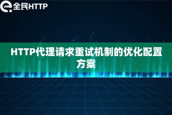 HTTP代理请求重试机制的优化配置方案
