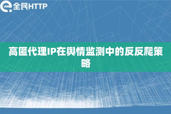 高匿代理IP在舆情监测中的反反爬策略
