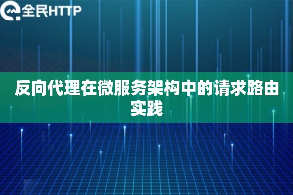 反向代理在微服务架构中的请求路由实践