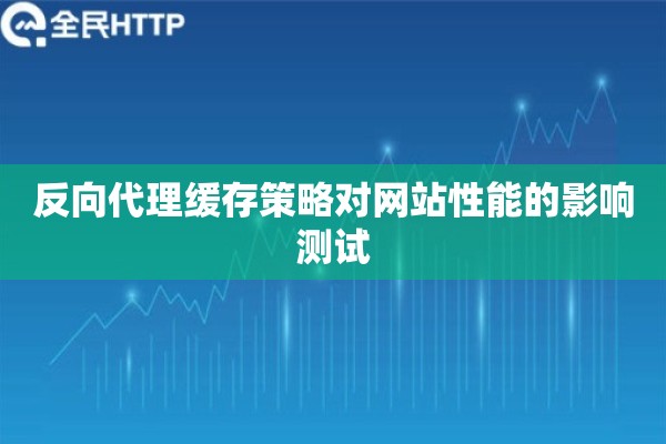 反向代理缓存策略对网站性能的影响测试